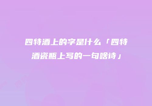 四特酒上的字是什么「四特酒瓷瓶上写的一句啥诗」