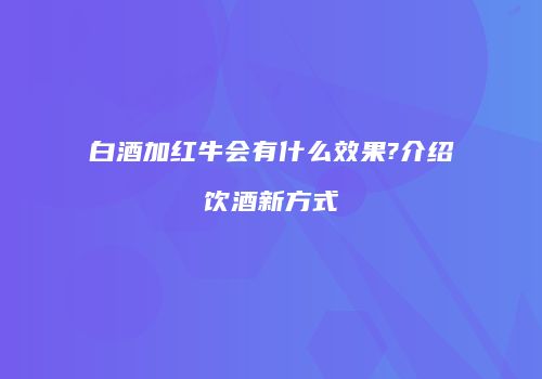 白酒加红牛会有什么效果?介绍饮酒新方式