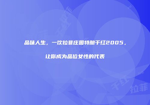 品味人生，一饮拉菲庄园特酿干红2005，让你成为品位女性的代表