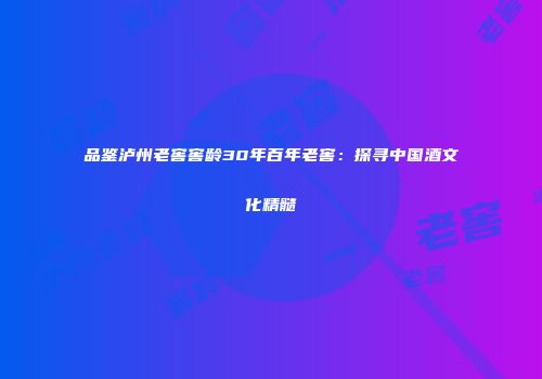 品鉴泸州老窖窖龄30年百年老窖：探寻中国酒文化精髓