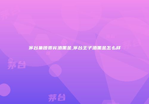 茅台集团贵宾酒黑金,茅台王子酒黑金怎么样