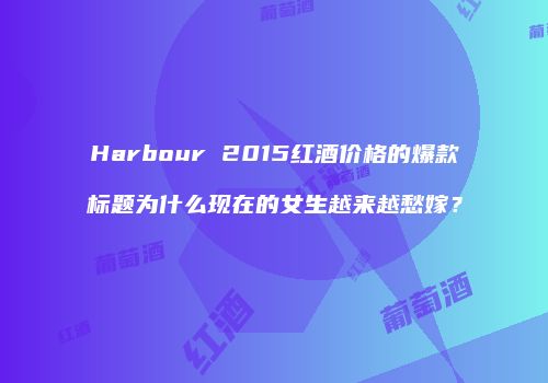 Harbour 2015红酒价格的爆款标题为什么现在的女生越来越愁嫁？