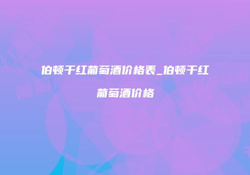 伯顿干红葡萄酒价格表_伯顿干红葡萄酒价格
