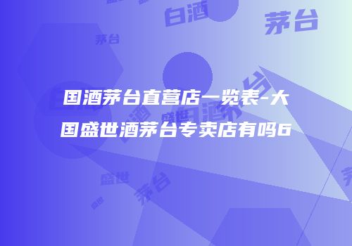 国酒茅台直营店一览表-大国盛世酒茅台专卖店有吗6
