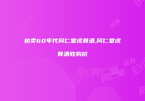 拍卖60年代同仁堂虎骨酒,同仁堂虎骨酒收购价