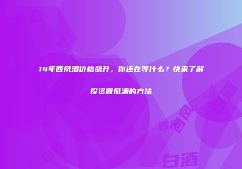14年西凤酒价格飙升，你还在等什么？快来了解投资西凤酒的方法