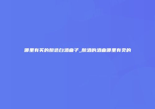哪里有买的酿造白酒曲子_酿酒的酒曲哪里有卖的