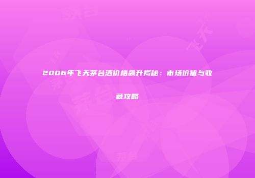 2006年飞天茅台酒价格飙升揭秘：市场价值与收藏攻略