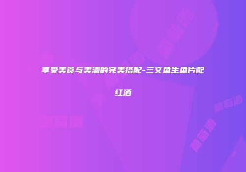 享受美食与美酒的完美搭配-三文鱼生鱼片配红酒