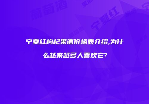 宁夏红枸杞果酒价格表介绍,为什么越来越多人喜欢它?