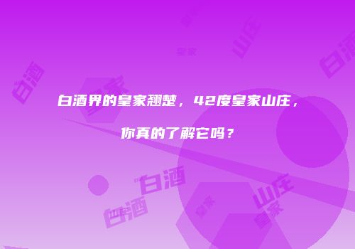 白酒界的皇家翘楚，42度皇家山庄，你真的了解它吗？