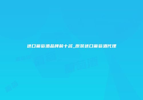 进口葡萄酒品牌前十名_原装进口葡萄酒代理