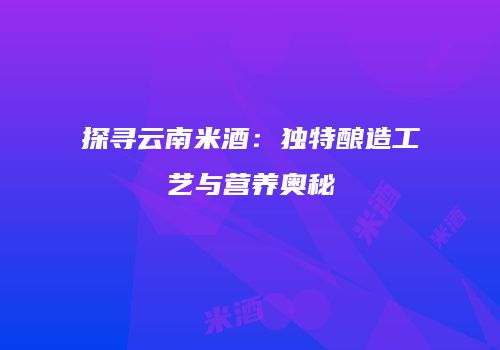探寻云南米酒：独特酿造工艺与营养奥秘