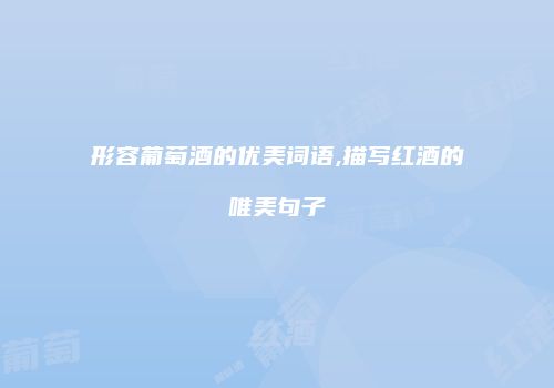 形容葡萄酒的优美词语,描写红酒的唯美句子