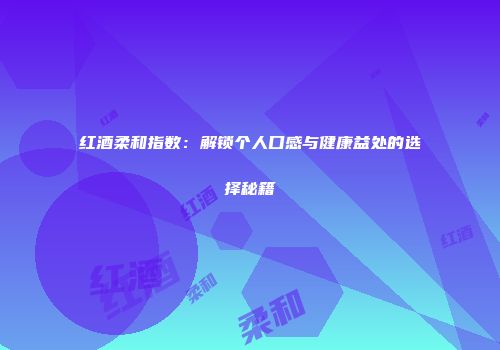 红酒柔和指数：解锁个人口感与健康益处的选择秘籍