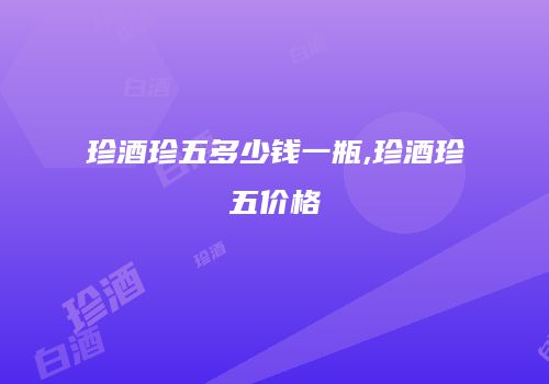 珍酒珍五多少钱一瓶,珍酒珍五价格