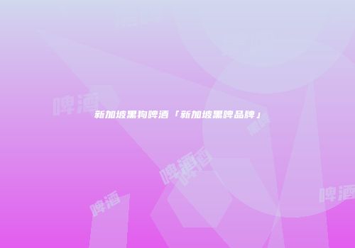 新加坡黑狗啤酒「新加坡黑啤品牌」