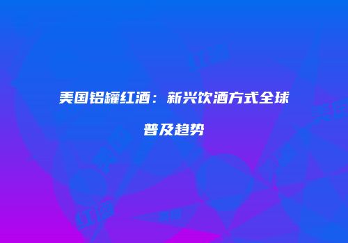 美国铝罐红酒：新兴饮酒方式全球普及趋势