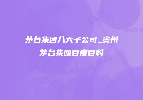 茅台集团八大子公司_贵州茅台集团百度百科