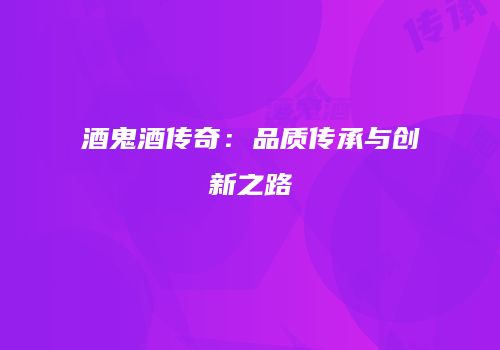 酒鬼酒传奇：品质传承与创新之路