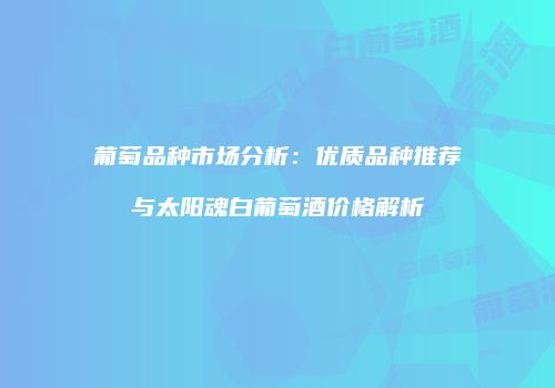 葡萄品种市场分析：优质品种推荐与太阳魂白葡萄酒价格解析
