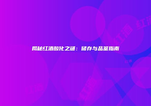 揭秘红酒酸化之谜：储存与品鉴指南