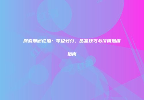 探索澳洲红酒：等级划分、品鉴技巧与饮用温度指南