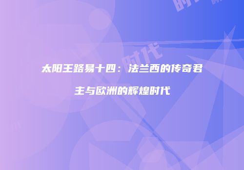 太阳王路易十四：法兰西的传奇君主与欧洲的辉煌时代