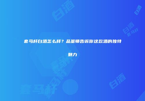 套马杆白酒怎么样？品鉴师告诉你这款酒的独特魅力