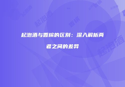 起泡酒与香槟的区别：深入解析两者之间的差异