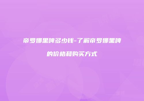 帝罗娜黑啤多少钱-了解帝罗娜黑啤的价格和购买方式
