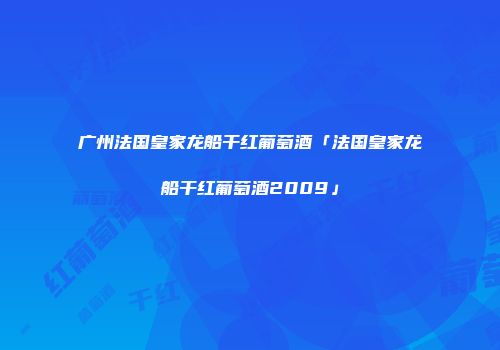 广州法国皇家龙船干红葡萄酒「法国皇家龙船干红葡萄酒2009」