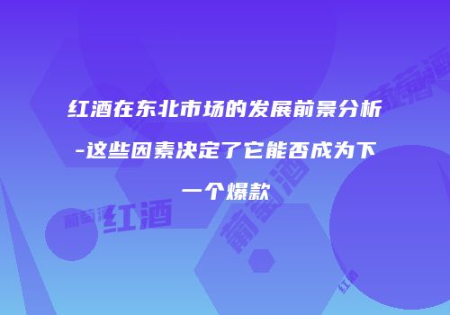 红酒在东北市场的发展前景分析-这些因素决定了它能否成为下一个爆款