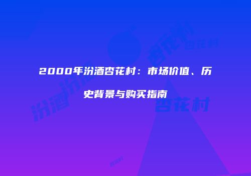 2000年汾酒杏花村：市场价值、历史背景与购买指南
