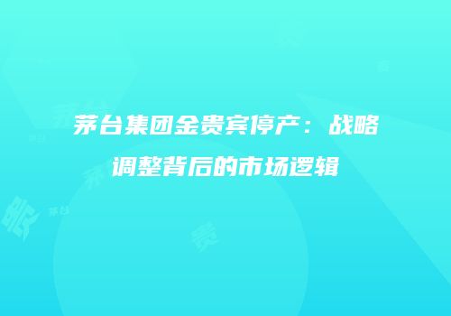 茅台集团金贵宾停产：战略调整背后的市场逻辑