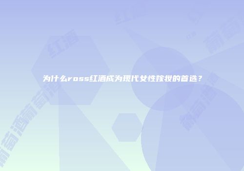 为什么ross红酒成为现代女性嫁妆的首选？