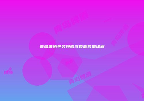 青岛啤酒包装规格与箱规容量详解