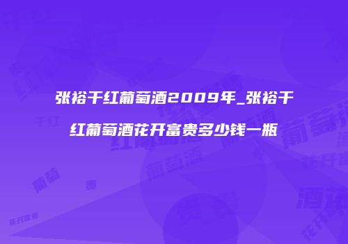 张裕干红葡萄酒2009年_张裕干红葡萄酒花开富贵多少钱一瓶