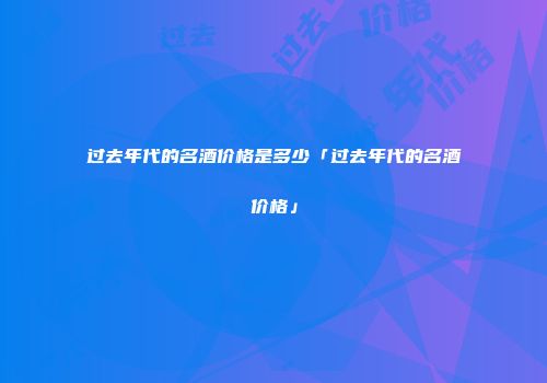 过去年代的名酒价格是多少「过去年代的名酒价格」