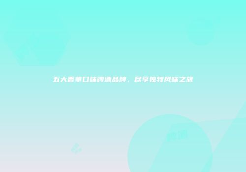 五大香草口味啤酒品牌，尽享独特风味之旅