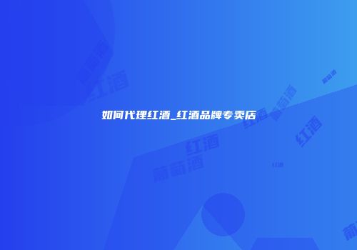 如何代理红酒_红酒品牌专卖店