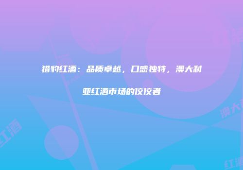 猎豹红酒：品质卓越，口感独特，澳大利亚红酒市场的佼佼者