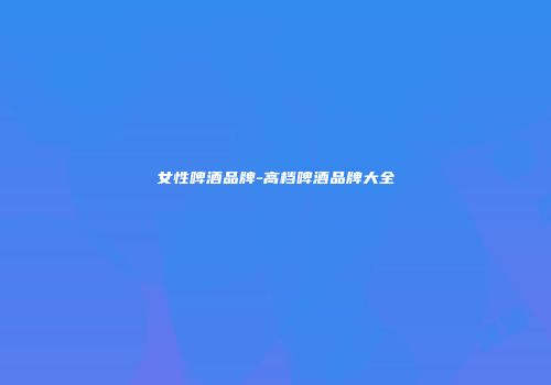 女性啤酒品牌-高档啤酒品牌大全