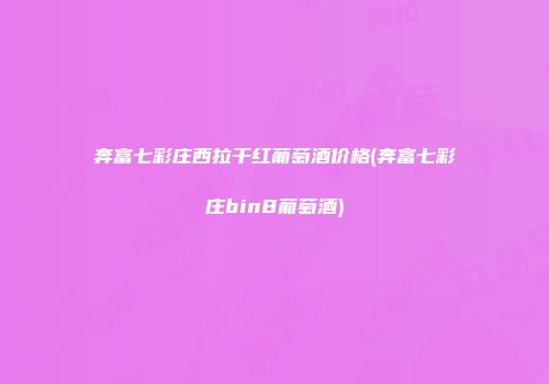 奔富七彩庄西拉干红葡萄酒价格(奔富七彩庄bin8葡萄酒)