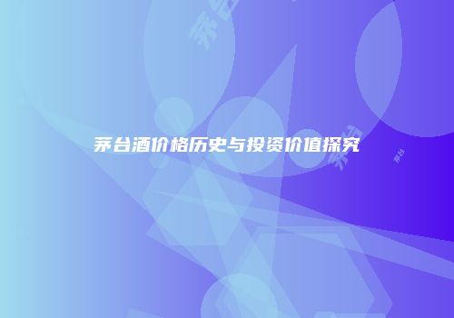 茅台酒价格历史与投资价值探究
