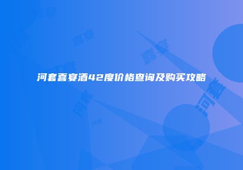 河套喜宴酒42度价格查询及购买攻略