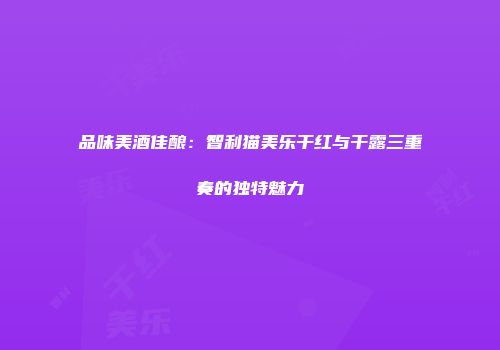 品味美酒佳酿：智利猫美乐干红与干露三重奏的独特魅力