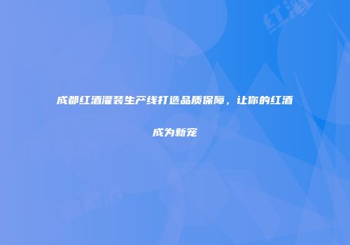 成都红酒灌装生产线打造品质保障，让你的红酒成为新宠