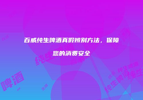 百威纯生啤酒真假辨别方法，保障您的消费安全