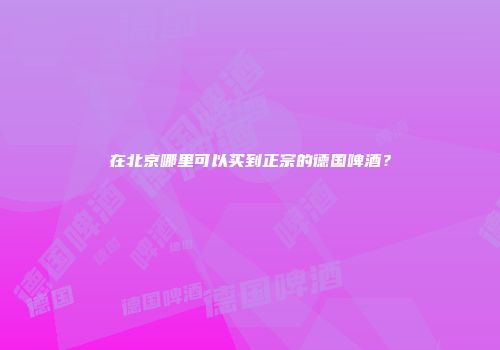在北京哪里可以买到正宗的德国啤酒？